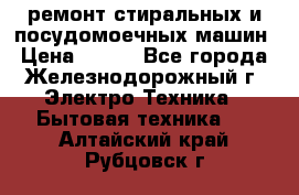 ремонт стиральных и посудомоечных машин › Цена ­ 500 - Все города, Железнодорожный г. Электро-Техника » Бытовая техника   . Алтайский край,Рубцовск г.